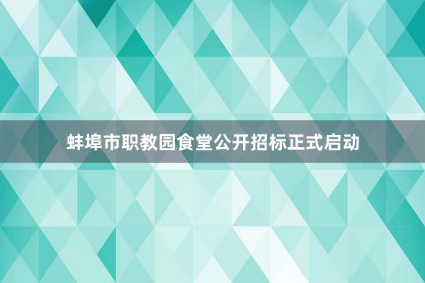 蚌埠市职教园食堂公开招标正式启动