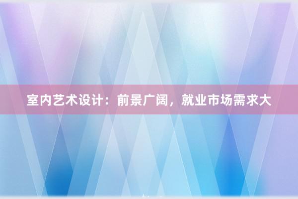 室内艺术设计：前景广阔，就业市场需求大