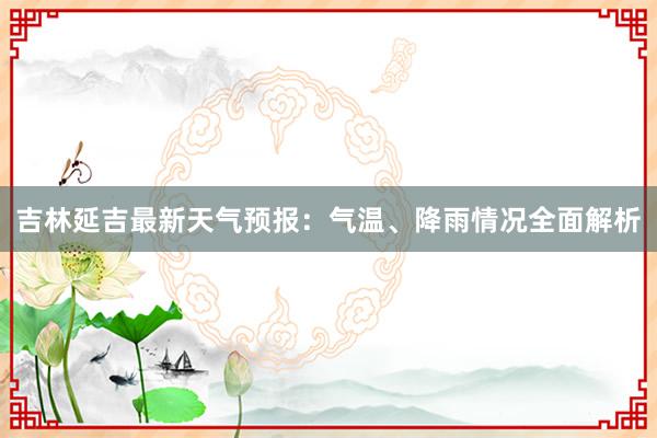 吉林延吉最新天气预报：气温、降雨情况全面解析