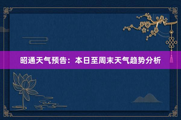 昭通天气预告：本日至周末天气趋势分析